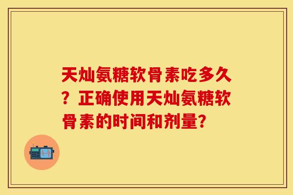 天灿氨糖软骨素吃多久？正确使用天灿氨糖软骨素的时间和剂量？-第1张图片-关节保镖