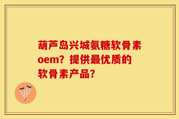 葫芦岛兴城氨糖软骨素oem？提供最优质的软骨素产品？-第1张图片-关节保镖