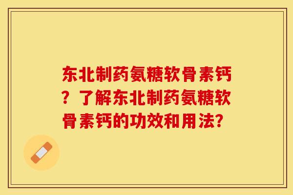 东北制药氨糖软骨素钙？了解东北制药氨糖软骨素钙的功效和用法？-第1张图片-关节保镖