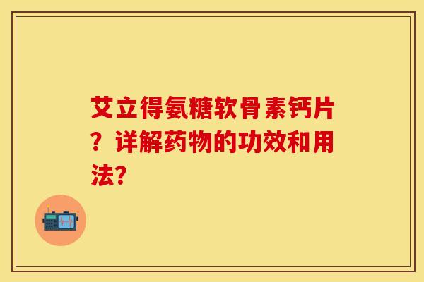 艾立得氨糖软骨素钙片？详解药物的功效和用法？-第1张图片-关节保镖