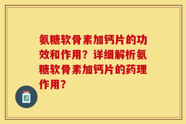 氨糖软骨素加钙片的功效和作用？详细解析氨糖软骨素加钙片的药理作用？-第1张图片-关节保镖