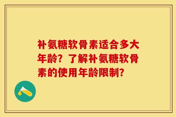 补氨糖软骨素适合多大年龄？了解补氨糖软骨素的使用年龄限制？-第1张图片-关节保镖