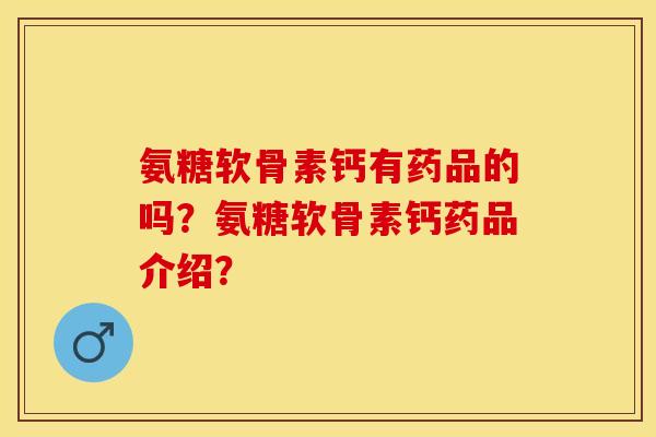 氨糖软骨素钙有药品的吗？氨糖软骨素钙药品介绍？-第1张图片-关节保镖