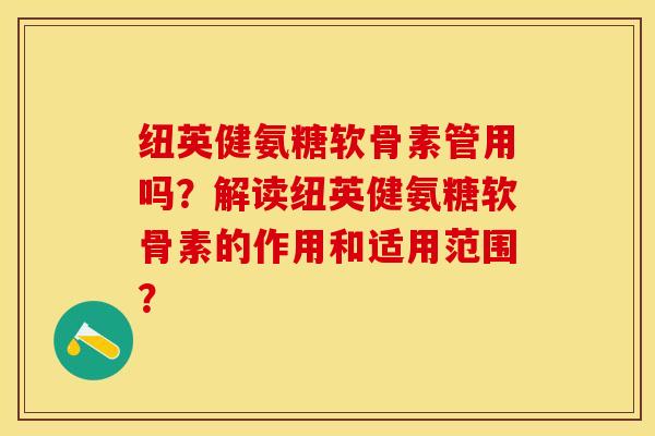 纽英健氨糖软骨素管用吗？解读纽英健氨糖软骨素的作用和适用范围？-第1张图片-关节保镖