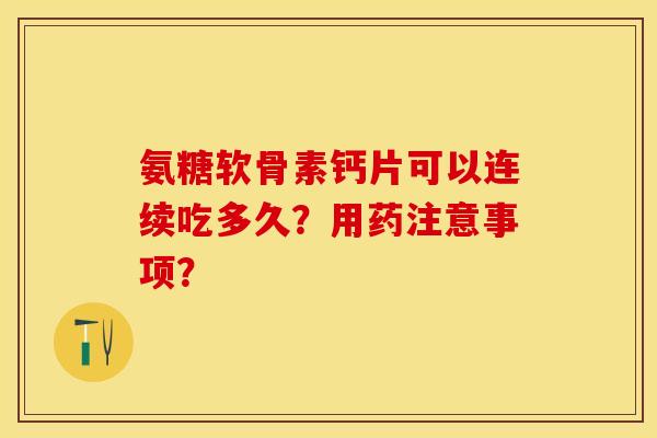 氨糖软骨素钙片可以连续吃多久？用药注意事项？-第1张图片-关节保镖