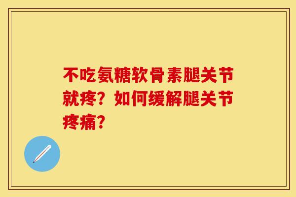 不吃氨糖软骨素腿关节就疼？如何缓解腿关节疼痛？-第1张图片-关节保镖
