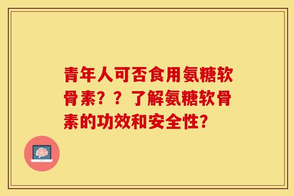 青年人可否食用氨糖软骨素？？了解氨糖软骨素的功效和安全性？-第1张图片-关节保镖