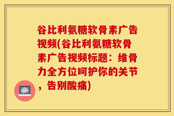 谷比利氨糖软骨素广告视频(谷比利氨糖软骨素广告视频标题：维骨力全方位呵护你的关节，告别酸痛)-第1张图片-关节保镖