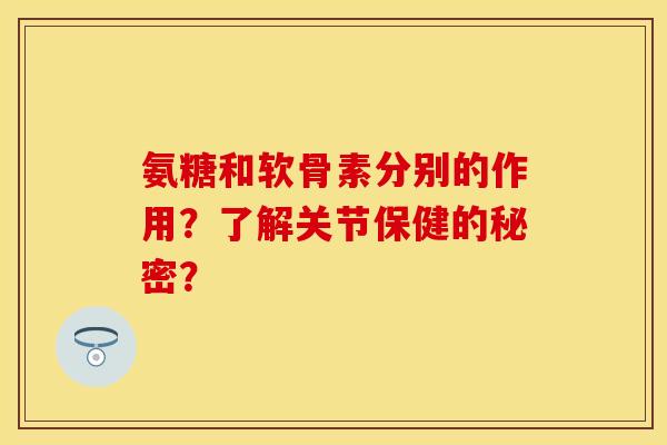 氨糖和软骨素分别的作用？了解关节保健的秘密？-第1张图片-关节保镖