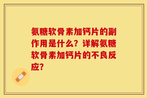 氨糖软骨素加钙片的副作用是什么？详解氨糖软骨素加钙片的不良反应？-第1张图片-关节保镖