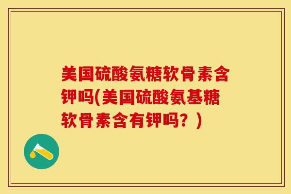 美国硫酸氨糖软骨素含钾吗(美国硫酸氨基糖软骨素含有钾吗？)-第1张图片-关节保镖