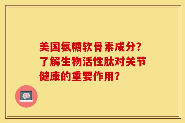 美国氨糖软骨素成分？了解生物活性肽对关节健康的重要作用？-第1张图片-关节保镖