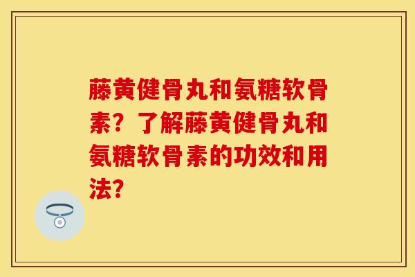 藤黄健骨丸和氨糖软骨素？了解藤黄健骨丸和氨糖软骨素的功效和用法？-第1张图片-关节保镖