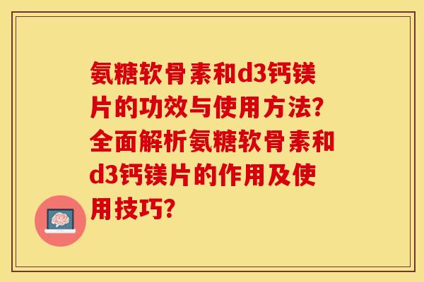 氨糖软骨素和d3钙镁片的功效与使用方法？全面解析氨糖软骨素和d3钙镁片的作用及使用技巧？-第1张图片-关节保镖