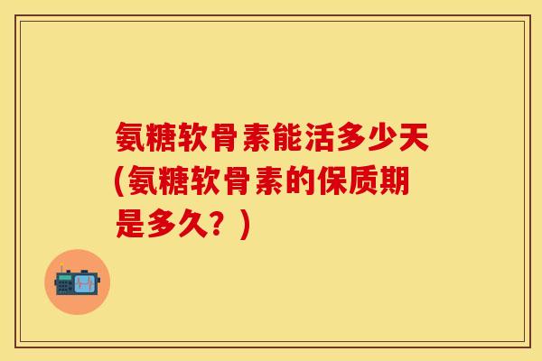 氨糖软骨素能活多少天(氨糖软骨素的保质期是多久？)-第1张图片-关节保镖