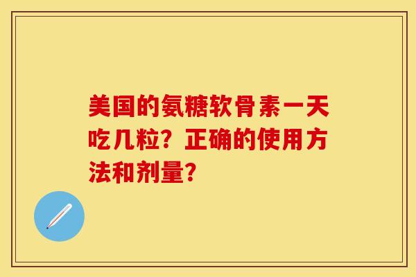 美国的氨糖软骨素一天吃几粒？正确的使用方法和剂量？-第1张图片-关节保镖