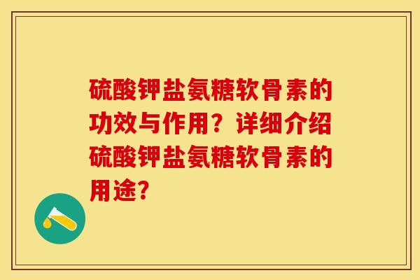 硫酸钾盐氨糖软骨素的功效与作用？详细介绍硫酸钾盐氨糖软骨素的用途？-第1张图片-关节保镖