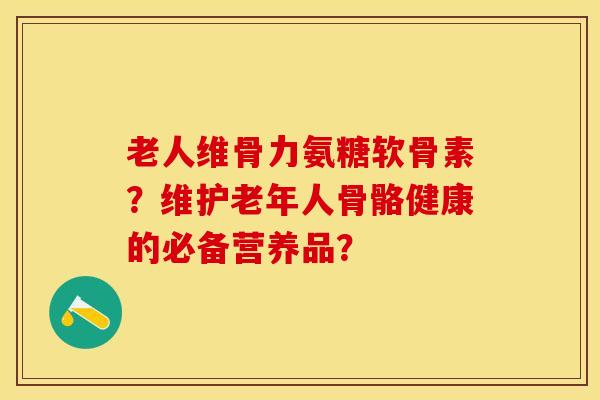 老人维骨力氨糖软骨素？维护老年人骨骼健康的必备营养品？-第1张图片-关节保镖