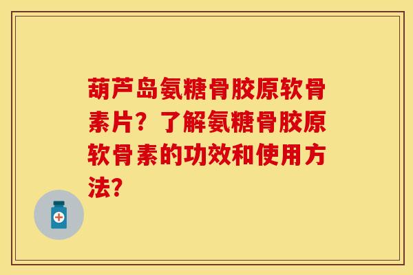 葫芦岛氨糖骨胶原软骨素片？了解氨糖骨胶原软骨素的功效和使用方法？-第1张图片-关节保镖