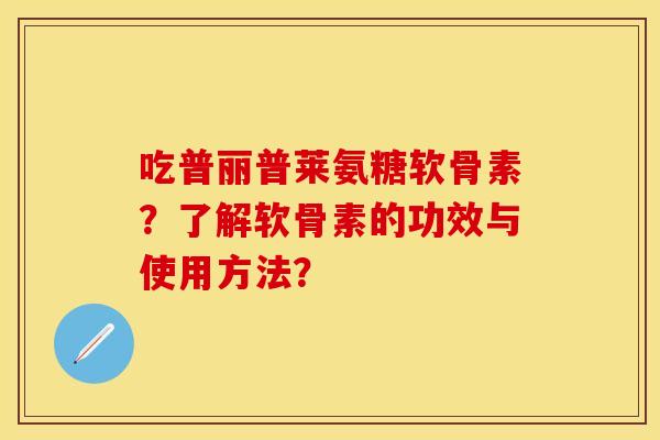 吃普丽普莱氨糖软骨素？了解软骨素的功效与使用方法？-第1张图片-关节保镖