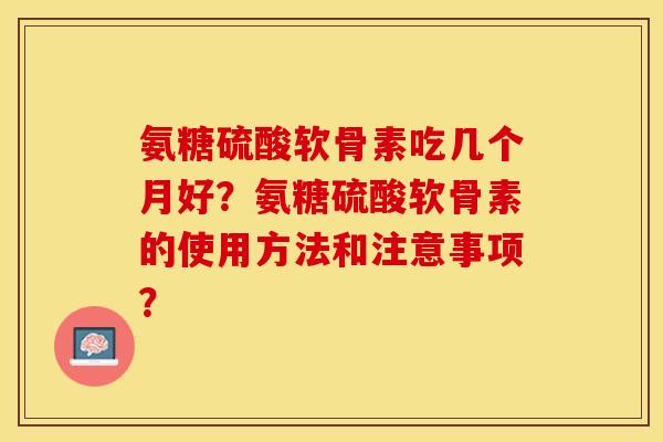 氨糖硫酸软骨素吃几个月好？氨糖硫酸软骨素的使用方法和注意事项？-第1张图片-关节保镖