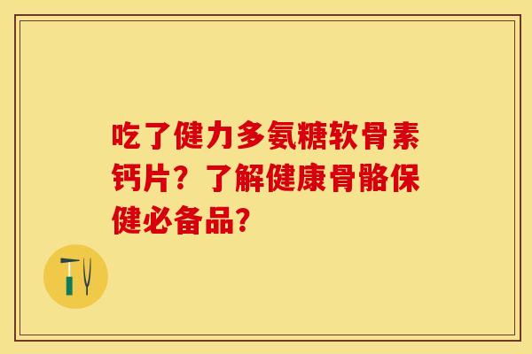 吃了健力多氨糖软骨素钙片？了解健康骨骼保健必备品？-第1张图片-关节保镖