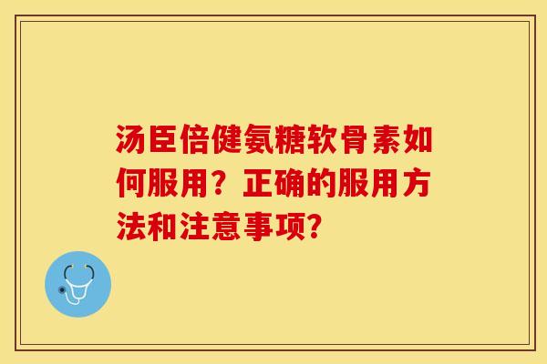 汤臣倍健氨糖软骨素如何服用？正确的服用方法和注意事项？-第1张图片-关节保镖
