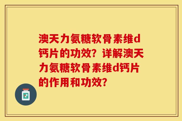 澳天力氨糖软骨素维d钙片的功效？详解澳天力氨糖软骨素维d钙片的作用和功效？-第1张图片-关节保镖