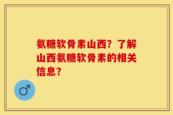氨糖软骨素山西？了解山西氨糖软骨素的相关信息？-第1张图片-关节保镖