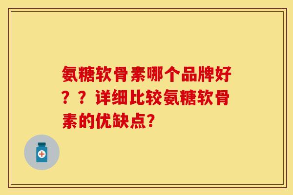氨糖软骨素哪个品牌好？？详细比较氨糖软骨素的优缺点？-第1张图片-关节保镖