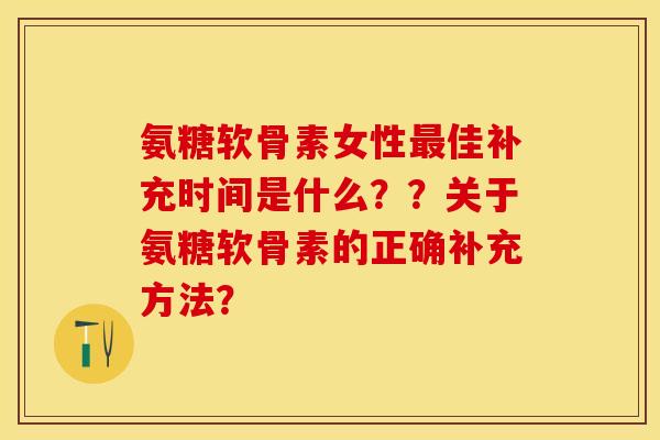 氨糖软骨素女性最佳补充时间是什么？？关于氨糖软骨素的正确补充方法？-第1张图片-关节保镖