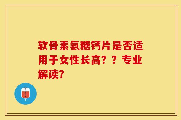 软骨素氨糖钙片是否适用于女性长高？？专业解读？-第1张图片-关节保镖