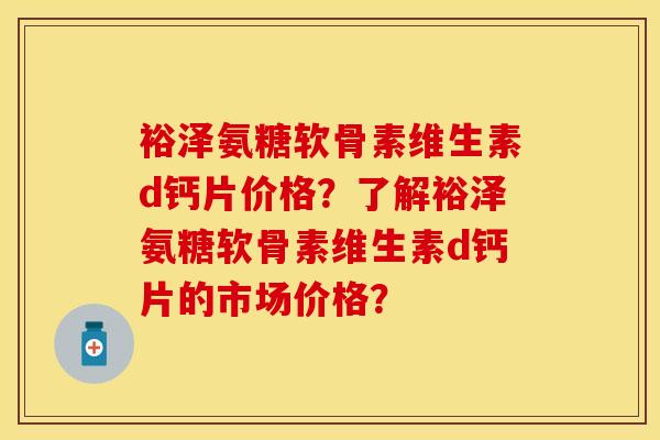 裕泽氨糖软骨素维生素d钙片价格？了解裕泽氨糖软骨素维生素d钙片的市场价格？-第1张图片-关节保镖