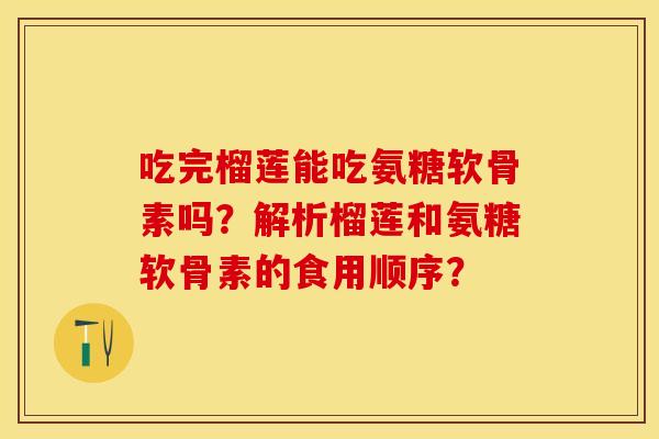 吃完榴莲能吃氨糖软骨素吗？解析榴莲和氨糖软骨素的食用顺序？-第1张图片-关节保镖