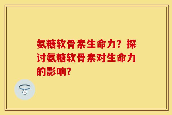 氨糖软骨素生命力？探讨氨糖软骨素对生命力的影响？-第1张图片-关节保镖