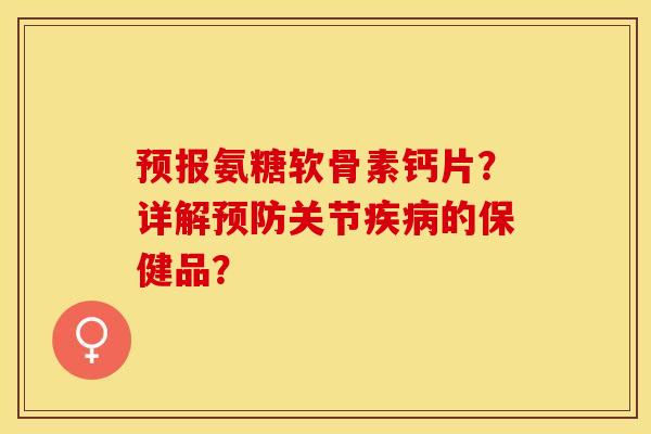 预报氨糖软骨素钙片？详解预防关节疾病的保健品？-第1张图片-关节保镖