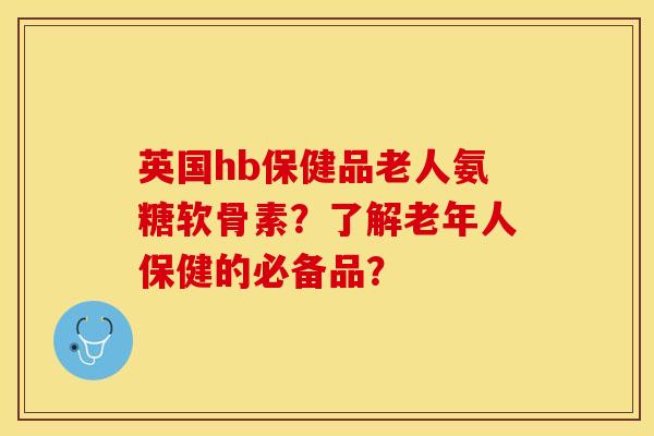 英国hb保健品老人氨糖软骨素？了解老年人保健的必备品？-第1张图片-关节保镖