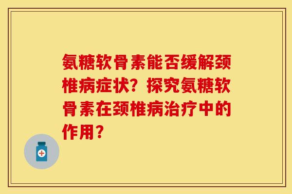 氨糖软骨素能否缓解颈椎病症状？探究氨糖软骨素在颈椎病治疗中的作用？-第1张图片-关节保镖