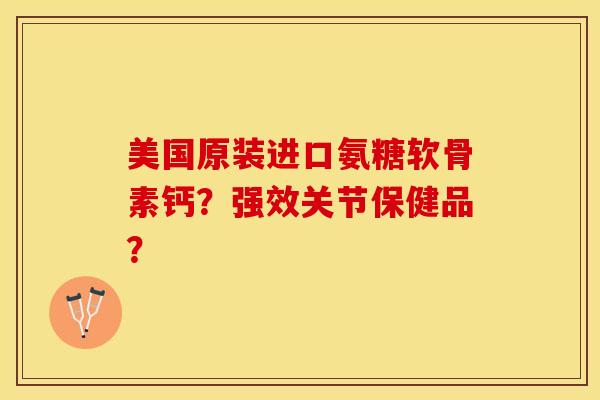 美国原装进口氨糖软骨素钙？强效关节保健品？-第1张图片-关节保镖