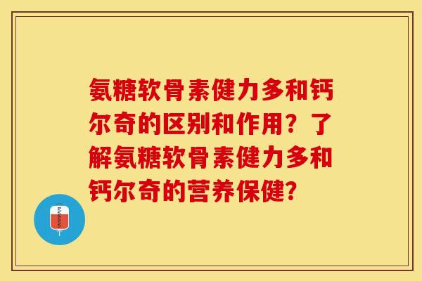 氨糖软骨素健力多和钙尔奇的区别和作用？了解氨糖软骨素健力多和钙尔奇的营养保健？-第1张图片-关节保镖