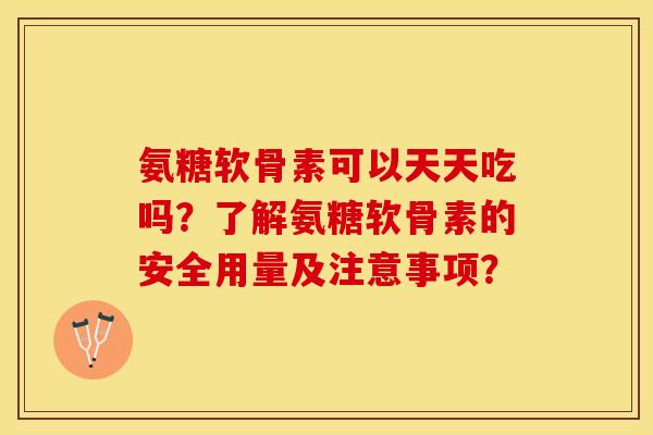 氨糖软骨素可以天天吃吗？了解氨糖软骨素的安全用量及注意事项？-第1张图片-关节保镖