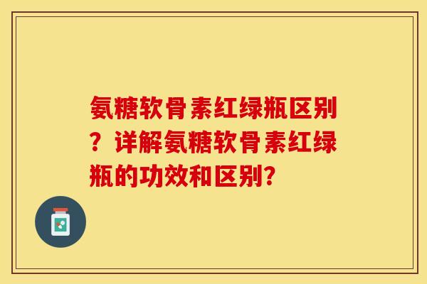 氨糖软骨素红绿瓶区别？详解氨糖软骨素红绿瓶的功效和区别？-第1张图片-关节保镖