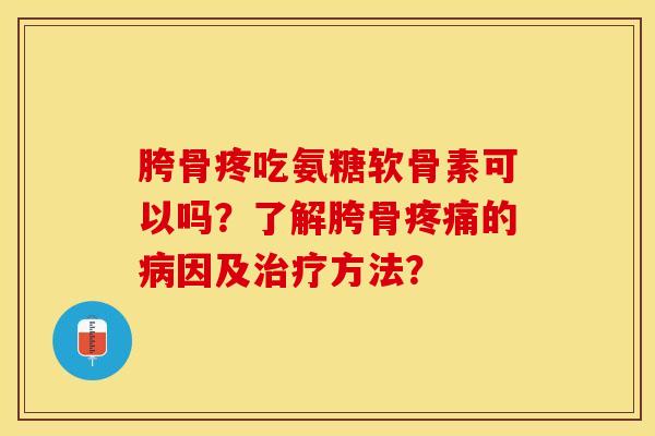 胯骨疼吃氨糖软骨素可以吗？了解胯骨疼痛的病因及治疗方法？-第1张图片-关节保镖