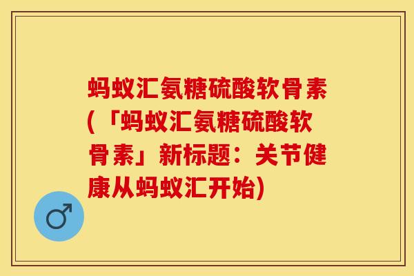 蚂蚁汇氨糖硫酸软骨素(「蚂蚁汇氨糖硫酸软骨素」新标题：关节健康从蚂蚁汇开始)-第1张图片-关节保镖