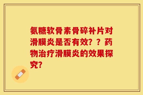 氨糖软骨素骨碎补片对滑膜炎是否有效？？药物治疗滑膜炎的效果探究？-第1张图片-关节保镖