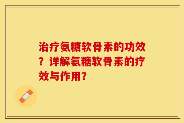 治疗氨糖软骨素的功效？详解氨糖软骨素的疗效与作用？-第1张图片-关节保镖