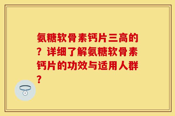 氨糖软骨素钙片三高的？详细了解氨糖软骨素钙片的功效与适用人群？-第1张图片-关节保镖