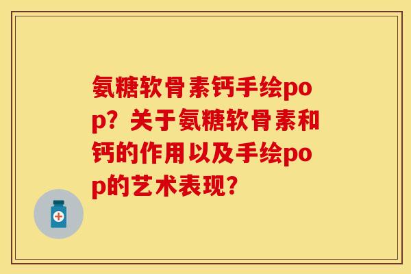 氨糖软骨素钙手绘pop？关于氨糖软骨素和钙的作用以及手绘pop的艺术表现？-第1张图片-关节保镖