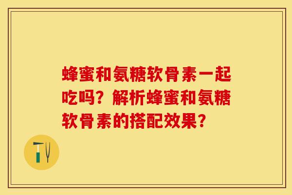 蜂蜜和氨糖软骨素一起吃吗？解析蜂蜜和氨糖软骨素的搭配效果？-第1张图片-关节保镖