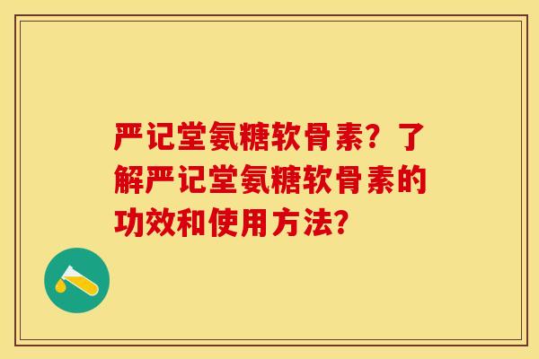 严记堂氨糖软骨素？了解严记堂氨糖软骨素的功效和使用方法？-第1张图片-关节保镖